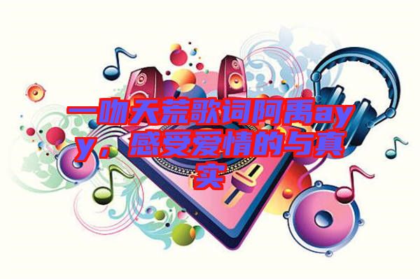 一吻天荒歌詞阿禹ayy，感受愛情的與真實