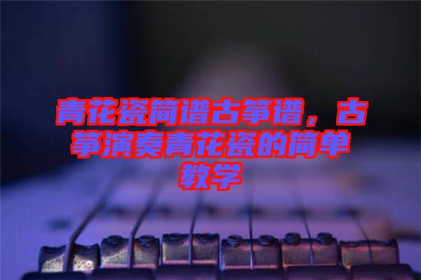 青花瓷簡譜古箏譜，古箏演奏青花瓷的簡單教學