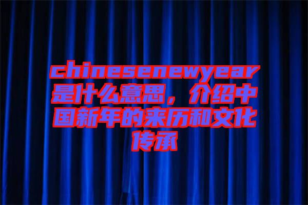 chinesenewyear是什么意思，介紹中國(guó)新年的來(lái)歷和文化傳承