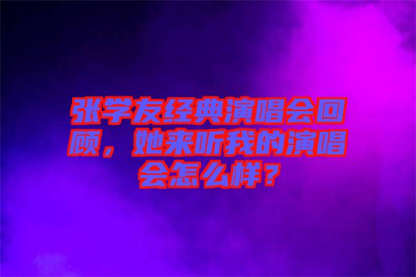 張學(xué)友經(jīng)典演唱會回顧，她來聽我的演唱會怎么樣？