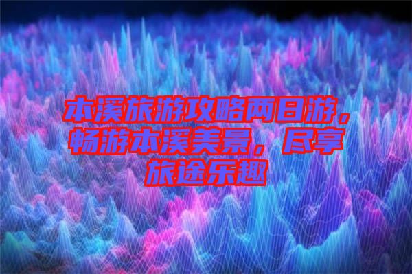本溪旅游攻略兩日游，暢游本溪美景，盡享旅途樂趣