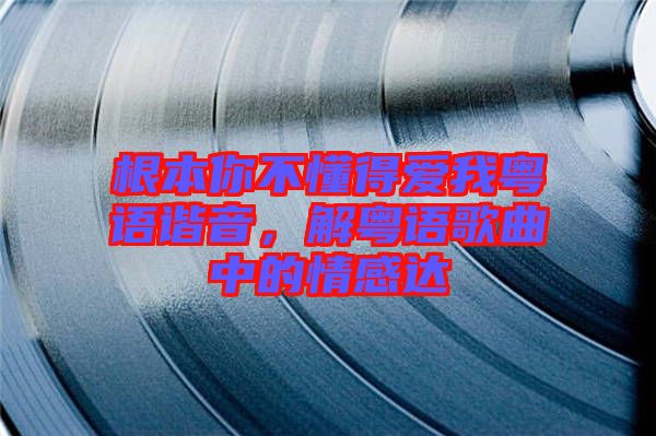 根本你不懂得愛我粵語諧音，解粵語歌曲中的情感達(dá)