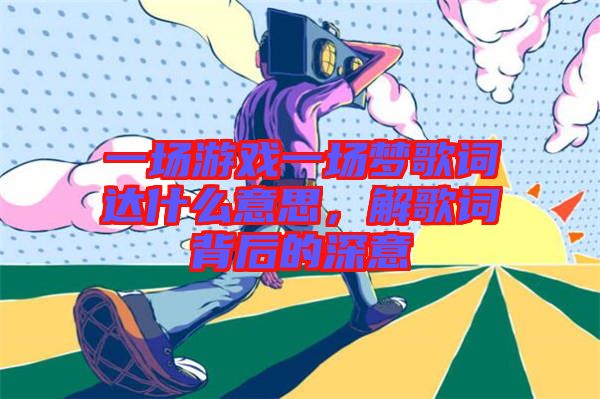 一場游戲一場夢歌詞達(dá)什么意思，解歌詞背后的深意