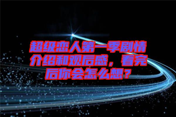 超級(jí)戀人第一季劇情介紹和觀后感，看完后你會(huì)怎么想？