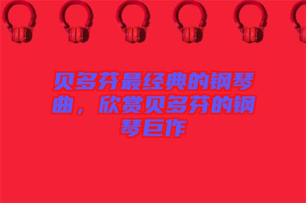 貝多芬最經(jīng)典的鋼琴曲，欣賞貝多芬的鋼琴巨作