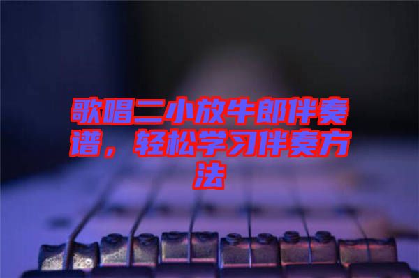 歌唱二小放牛郎伴奏譜，輕松學習伴奏方法