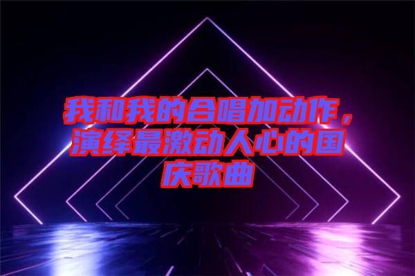 我和我的合唱加動作，演繹最激動人心的國慶歌曲