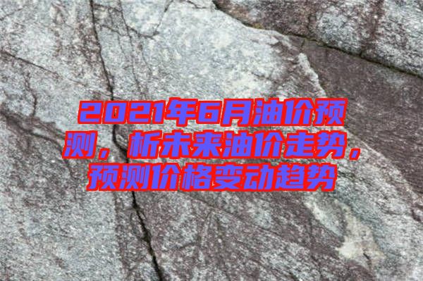2021年6月油價預測，析未來油價走勢，預測價格變動趨勢
