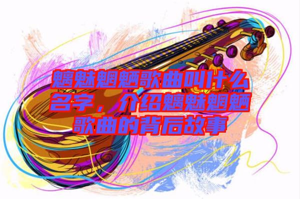 魑魅魍魎歌曲叫什么名字，介紹魑魅魍魎歌曲的背后故事