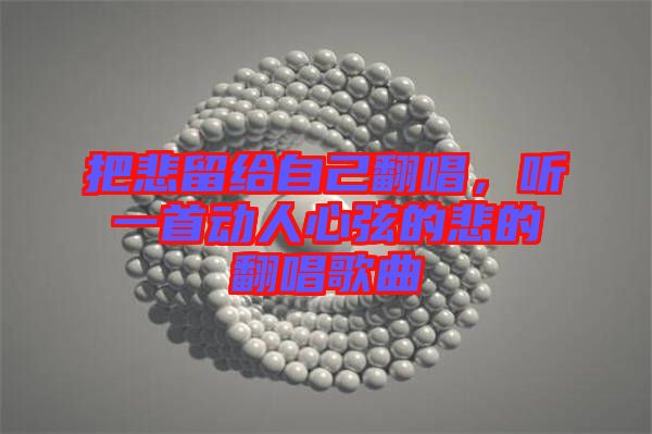 把悲留給自己翻唱，聽一首動(dòng)人心弦的悲的翻唱歌曲