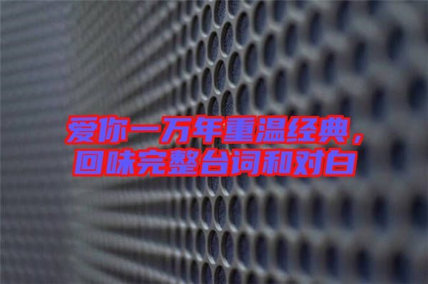 愛你一萬年重溫經(jīng)典，回味完整臺詞和對白