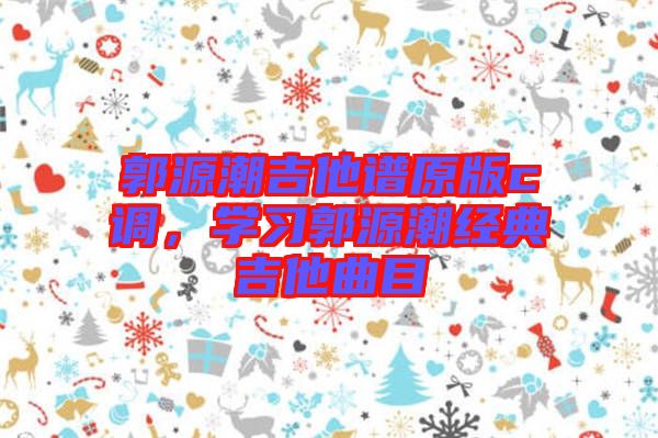 郭源潮吉他譜原版c調(diào)，學(xué)習(xí)郭源潮經(jīng)典吉他曲目