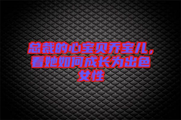 總裁的心寶貝喬寶兒，看她如何成長(zhǎng)為出色女性