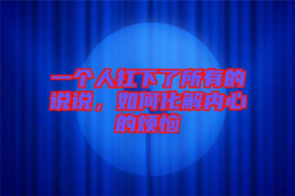 一個人扛下了所有的說說，如何化解內(nèi)心的煩惱
