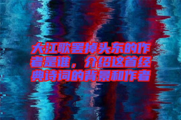 大江歌罷掉頭東的作者是誰(shuí)，介紹這首經(jīng)典詩(shī)詞的背景和作者