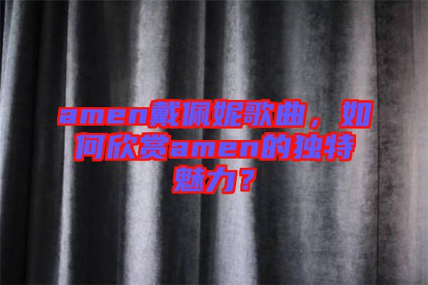 amen戴佩妮歌曲，如何欣賞amen的獨(dú)特魅力？