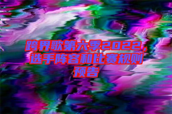 跨界歌第六季2022，選手陣容和比賽規(guī)則預告