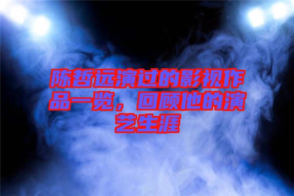 陳哲遠(yuǎn)演過(guò)的影視作品一覽，回顧他的演藝生涯