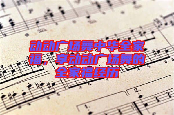 動動廣場舞中華全家福，享動動廣場舞的全家福經歷