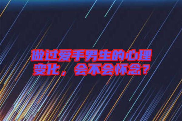 做過愛手男生的心理變化，會不會懷念？