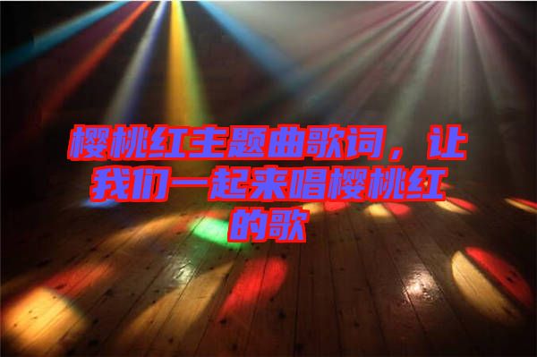 櫻桃紅主題曲歌詞，讓我們一起來唱櫻桃紅的歌