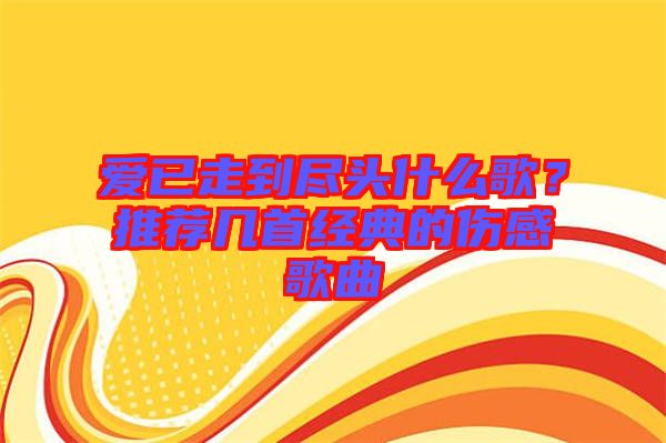 愛已走到盡頭什么歌？推薦幾首經(jīng)典的傷感歌曲