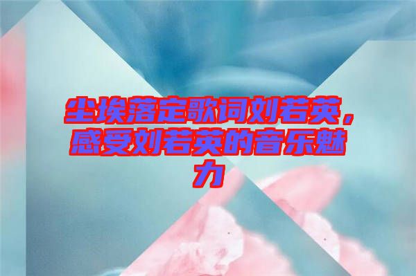 塵埃落定歌詞劉若英，感受劉若英的音樂(lè)魅力