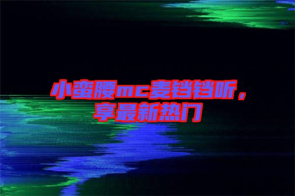 小蠻腰mc麥鐺鐺聽(tīng)，享最新熱門(mén)