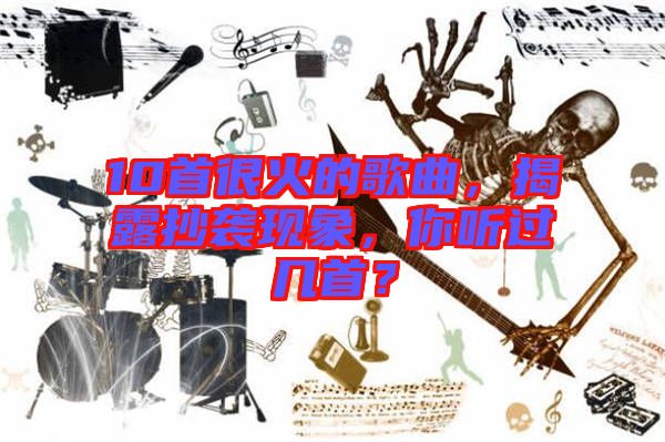 10首很火的歌曲，揭露抄襲現(xiàn)象，你聽(tīng)過(guò)幾首？
