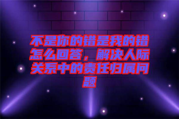 不是你的錯是我的錯怎么回答，解決人際關系中的責任歸屬問題
