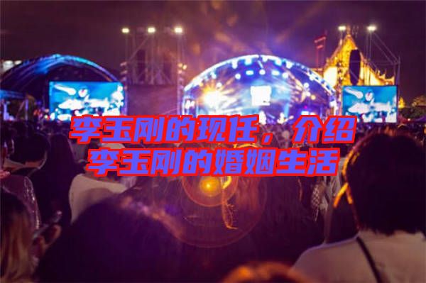 李玉剛的現(xiàn)任，介紹李玉剛的婚姻生活