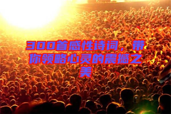 300首感性詩詞，帶你領略心靈的震撼之美