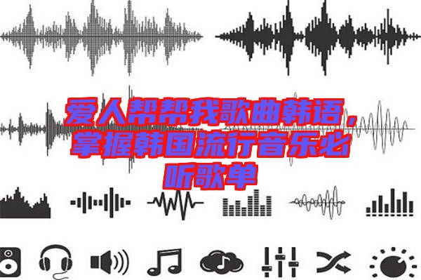 愛人幫幫我歌曲韓語，掌握韓國流行音樂必聽歌單