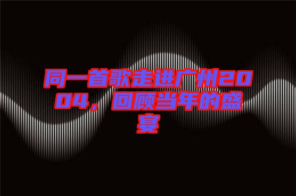 同一首歌走進廣州2004，回顧當年的盛宴