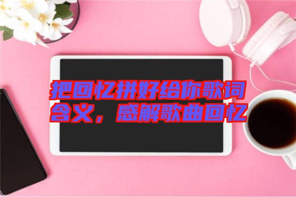 把回憶拼好給你歌詞含義，感解歌曲回憶