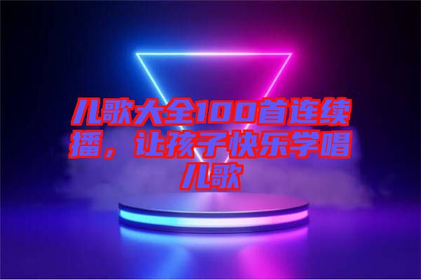 兒歌大全100首連續(xù)播，讓孩子快樂學唱兒歌