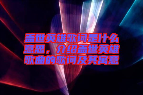 蓋世英雄歌詞是什么意思，介紹蓋世英雄歌曲的歌詞及其寓意