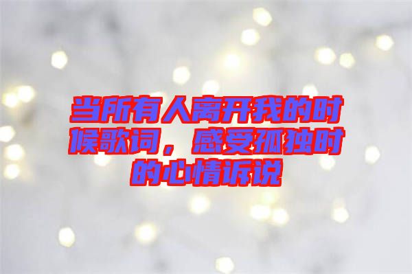 當所有人離開我的時候歌詞，感受孤獨時的心情訴說