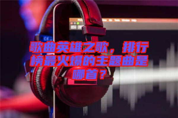 歌曲英雄之歌，排行榜最火爆的主題曲是哪首？