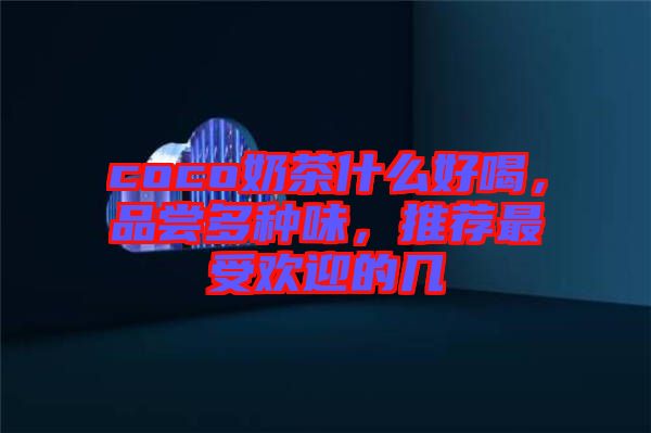 coco奶茶什么好喝，品嘗多種味，推薦最受歡迎的幾