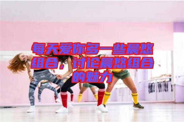 每天愛你多一些晨悠組合，討論晨悠組合的魅力
