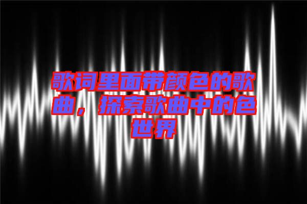歌詞里面帶顏色的歌曲，探索歌曲中的色世界