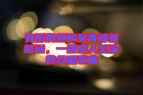 有形的翅膀吳青峰張韶涵，一首感人至深的合唱歌曲