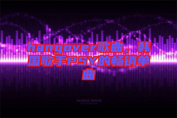 hangover歌曲，韓國歌手PSY的暢銷單曲