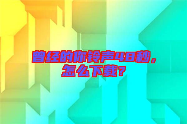 曾經(jīng)的你鈴聲48秒，怎么下載？