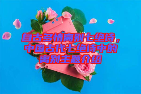 自古多情離別七絕詩(shī)，中國(guó)古代七絕詩(shī)中的離別主題介紹
