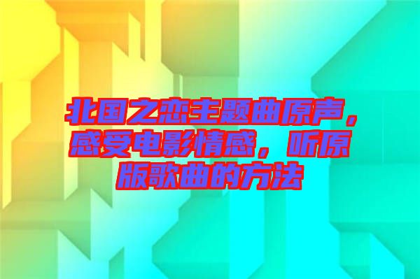 北國之戀主題曲原聲，感受電影情感，聽原版歌曲的方法