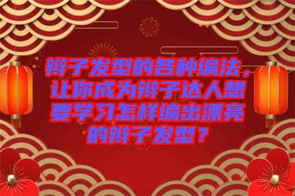 辮子發(fā)型的各種編法，讓你成為辮子達人想要學習怎樣編出漂亮的辮子發(fā)型？