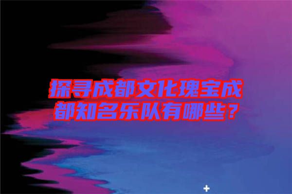 探尋成都文化瑰寶成都知名樂隊有哪些？