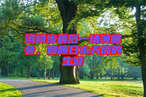 濱崎步最后一場演唱會，回顧日本天后的生涯